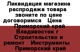 Ликвидация магазина распродажа товара, звоните по цене договоримся › Цена ­ 200 - Приморский край, Владивосток г. Строительство и ремонт » Инструменты   . Приморский край,Владивосток г.